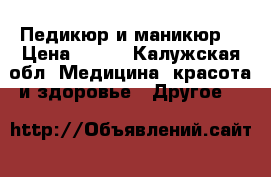 Педикюр и маникюр  › Цена ­ 500 - Калужская обл. Медицина, красота и здоровье » Другое   